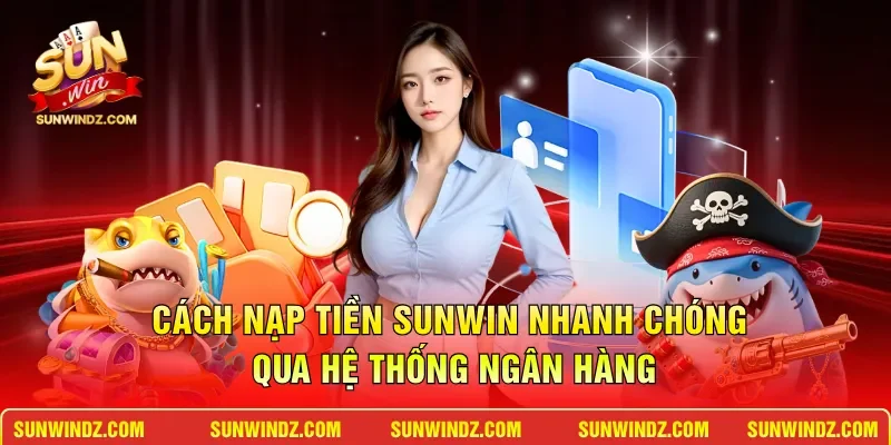 Cách nạp tiền SUNWIN nhanh chóng qua hệ thống ngân hàng